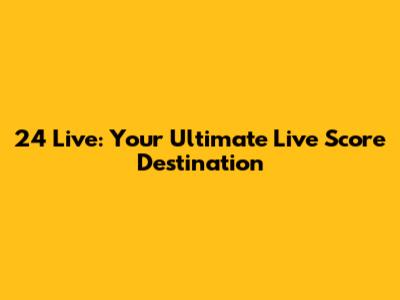 24 Live: Your Ultimate Live Score Destination