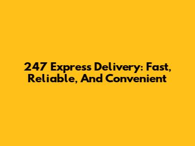 247 Express Delivery: Fast, Reliable, And Convenient