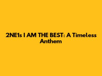 2NE1's 'I AM THE BEST': A Timeless Anthem