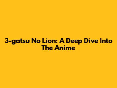 3-gatsu No Lion: A Deep Dive Into The Anime