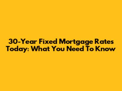 30-Year Fixed Mortgage Rates Today: What You Need To Know