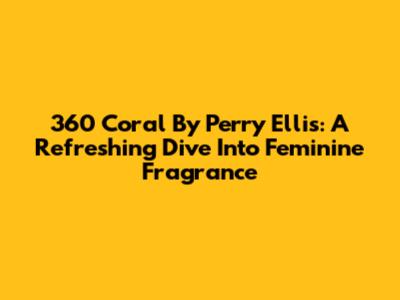 360 Coral By Perry Ellis: A Refreshing Dive Into Feminine Fragrance