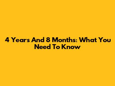 4 Years And 8 Months: What You Need To Know