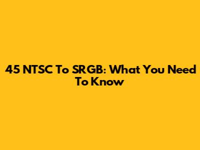 45 NTSC To SRGB: What You Need To Know
