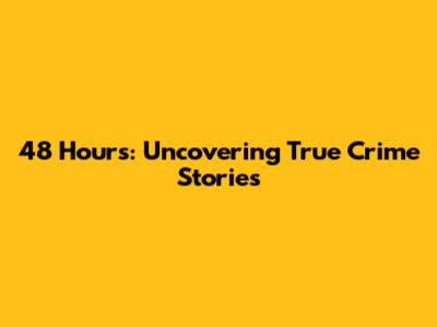 48 Hours: Uncovering True Crime Stories