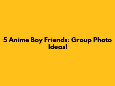 5 Anime Boy Friends: Group Photo Ideas!