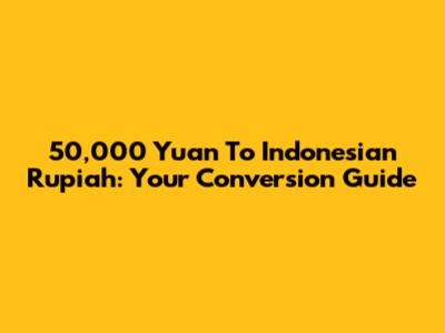 50,000 Yuan To Indonesian Rupiah: Your Conversion Guide