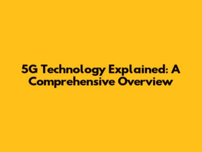 5G Technology Explained: A Comprehensive Overview