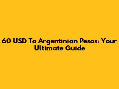60 USD To Argentinian Pesos: Your Ultimate Guide