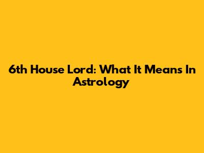 6th House Lord: What It Means In Astrology