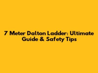 7 Meter Dalton Ladder: Ultimate Guide & Safety Tips