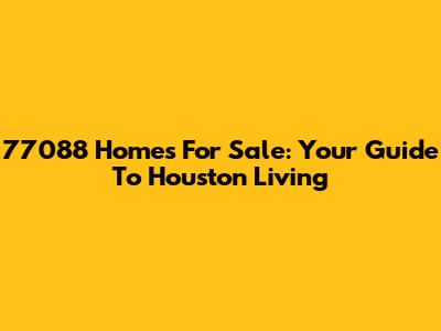 77088 Homes For Sale: Your Guide To Houston Living