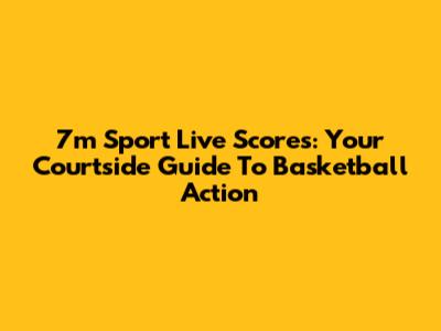 7m Sport Live Scores: Your Courtside Guide To Basketball Action