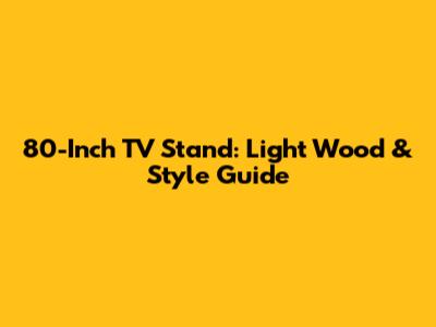 80-Inch TV Stand: Light Wood & Style Guide