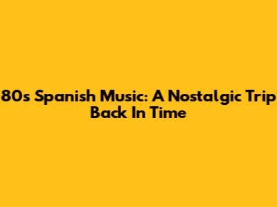 80s Spanish Music: A Nostalgic Trip Back In Time