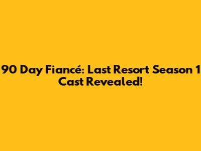 90 Day Fiancé: Last Resort Season 1 Cast Revealed!