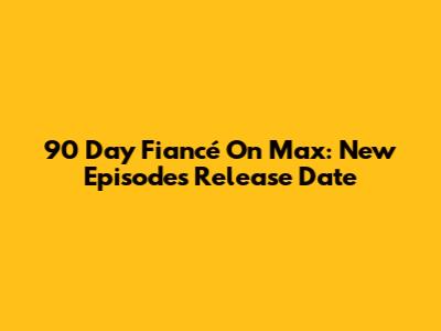 90 Day Fiancé On Max: New Episodes Release Date
