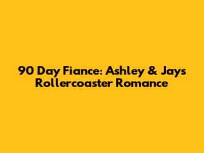 90 Day Fiance: Ashley & Jay's Rollercoaster Romance
