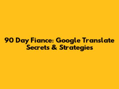 90 Day Fiance: Google Translate Secrets & Strategies