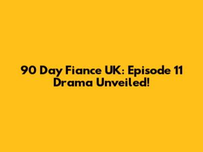 90 Day Fiance UK: Episode 11 Drama Unveiled!