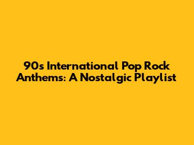 90s International Pop Rock Anthems: A Nostalgic Playlist