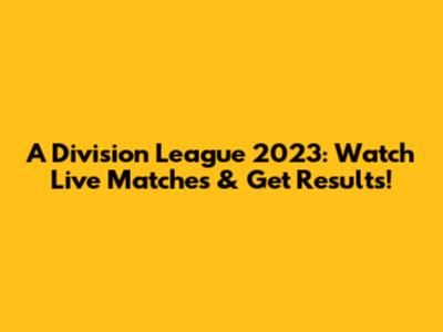 A Division League 2023: Watch Live Matches & Get Results!
