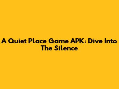 A Quiet Place Game APK: Dive Into The Silence