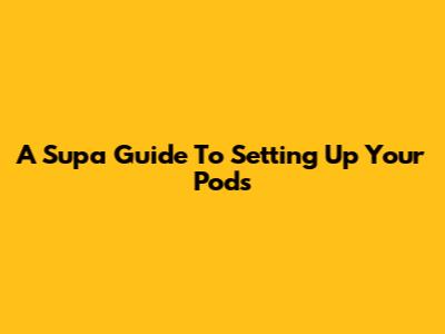 A Supa Guide To Setting Up Your Pods