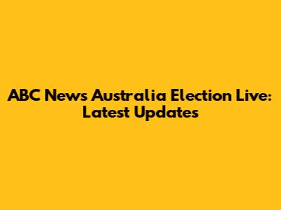 ABC News Australia Election Live: Latest Updates