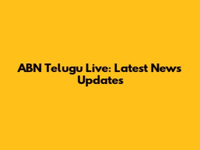 ABN Telugu Live: Latest News Updates