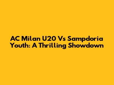 AC Milan U20 Vs Sampdoria Youth: A Thrilling Showdown