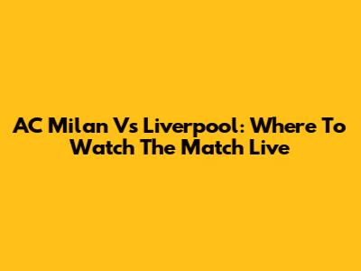 AC Milan Vs Liverpool: Where To Watch The Match Live