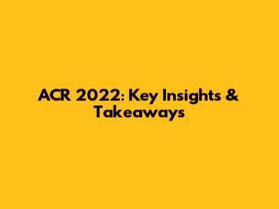 ACR 2022: Key Insights & Takeaways