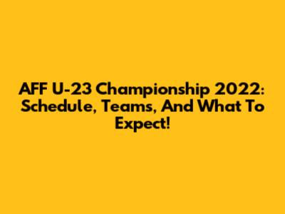 AFF U-23 Championship 2022: Schedule, Teams, And What To Expect!