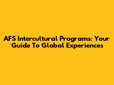 AFS Intercultural Programs: Your Guide To Global Experiences