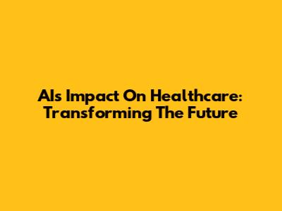 AI's Impact On Healthcare: Transforming The Future