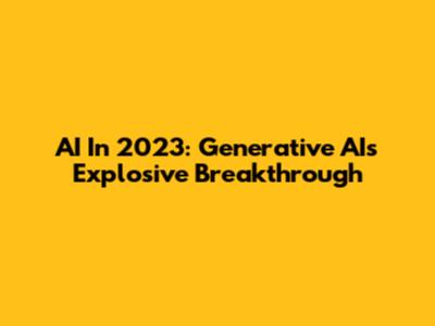 AI In 2023: Generative AI's Explosive Breakthrough