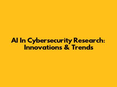 AI In Cybersecurity Research: Innovations & Trends