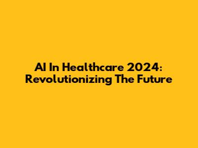 AI In Healthcare 2024: Revolutionizing The Future
