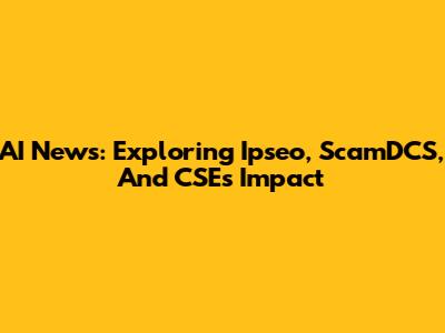 AI News: Exploring Ipseo, ScamDCS, And CSE's Impact