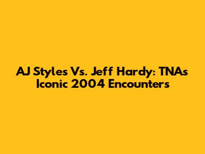 AJ Styles Vs. Jeff Hardy: TNA's Iconic 2004 Encounters