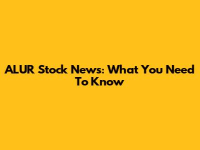 ALUR Stock News: What You Need To Know