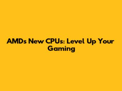 AMD's New CPUs: Level Up Your Gaming