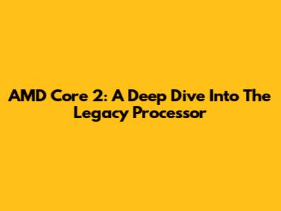 AMD Core 2: A Deep Dive Into The Legacy Processor