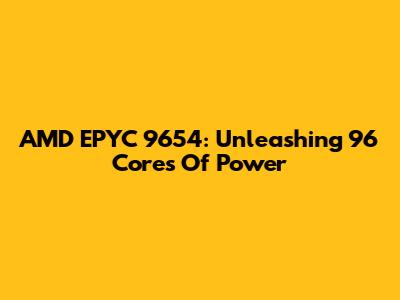 AMD EPYC 9654: Unleashing 96 Cores Of Power