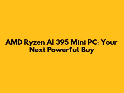 AMD Ryzen AI 395 Mini PC: Your Next Powerful Buy