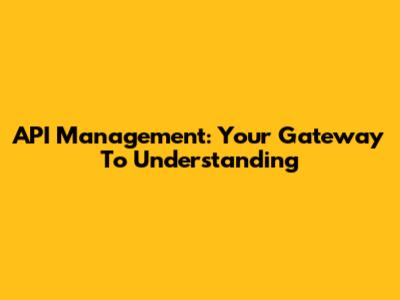 API Management: Your Gateway To Understanding