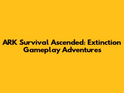ARK Survival Ascended: Extinction Gameplay Adventures