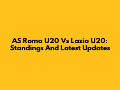 AS Roma U20 Vs Lazio U20: Standings And Latest Updates