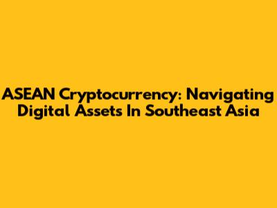 ASEAN Cryptocurrency: Navigating Digital Assets In Southeast Asia